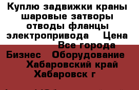 Куплю задвижки краны шаровые затворы отводы фланцы электропривода  › Цена ­ 90 000 - Все города Бизнес » Оборудование   . Хабаровский край,Хабаровск г.